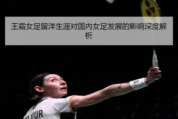 王霜女足留洋生涯对国内女足发展的影响深度解析